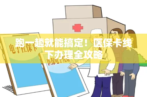 跑一趟就能搞定！医保卡线下办理全攻略