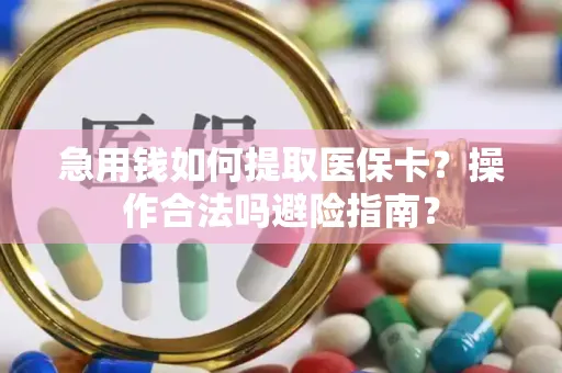急用钱如何提取医保卡？操作合法吗避险指南？
